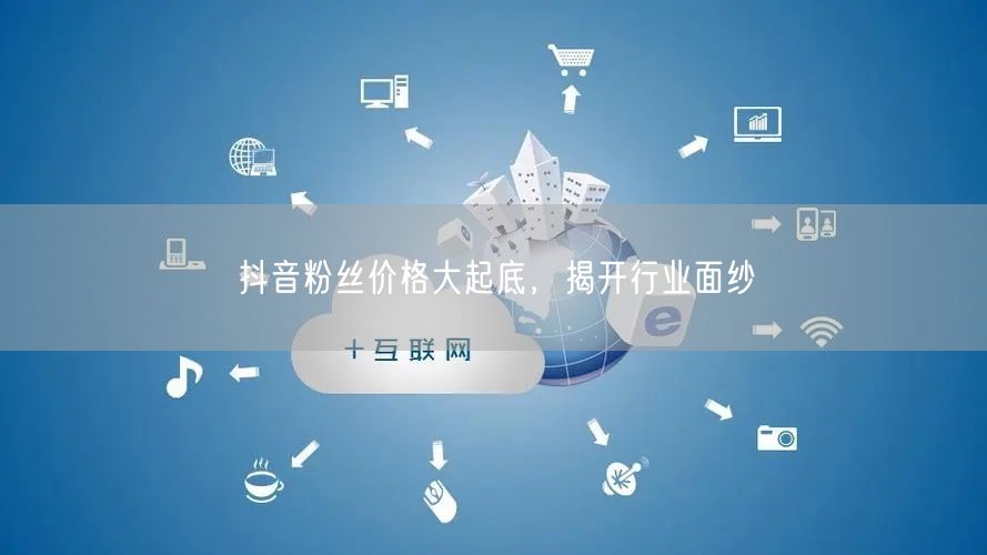 抖音粉丝价格大起底，揭开行业面纱