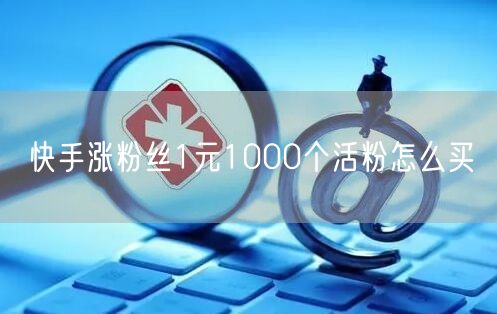 快手涨粉丝1元1000个活粉怎么买