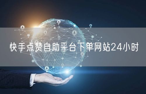 快手点赞自助平台下单网站24小时