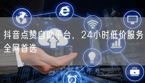 抖音点赞自助平台，24小时低价服务全网首选