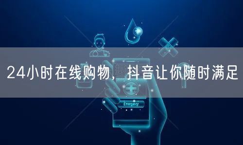 24小时在线购物，抖音让你随时满足
