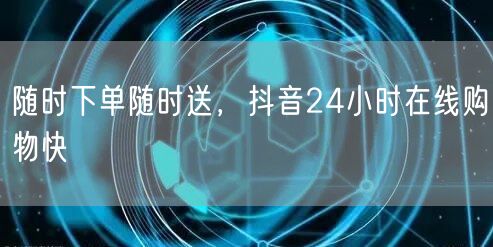 随时下单随时送，抖音24小时在线购物快