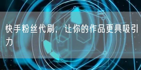 快手粉丝代刷，让你的作品更具吸引力