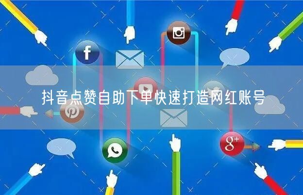 抖音点赞自助下单快速打造网红账号