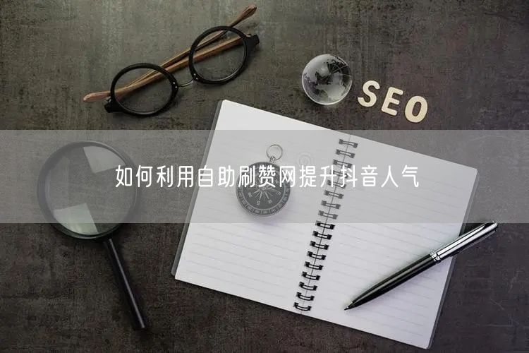 如何利用自助刷赞网提升抖音人气