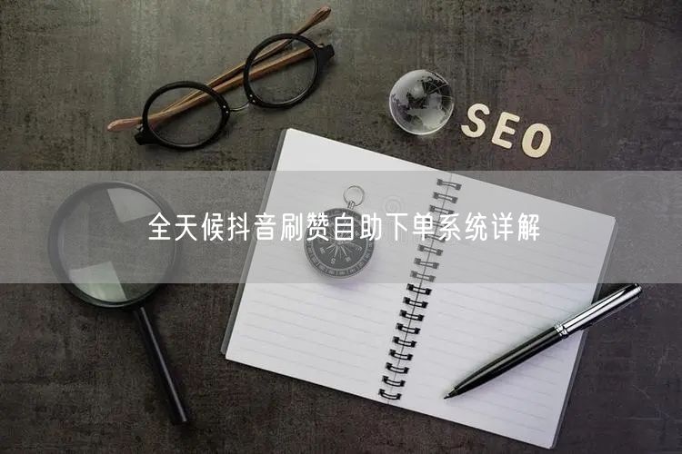 全天候抖音刷赞自助下单系统详解