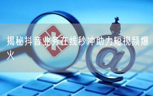 揭秘抖音业务在线秒冲助力短视频爆火