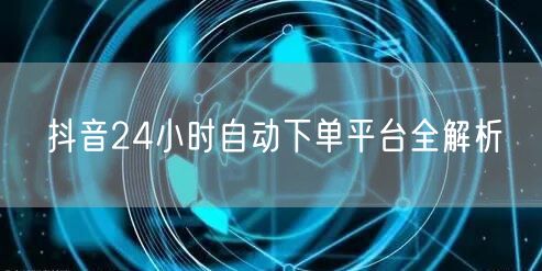 抖音24小时自动下单平台全解析