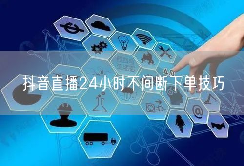 抖音直播24小时不间断下单技巧