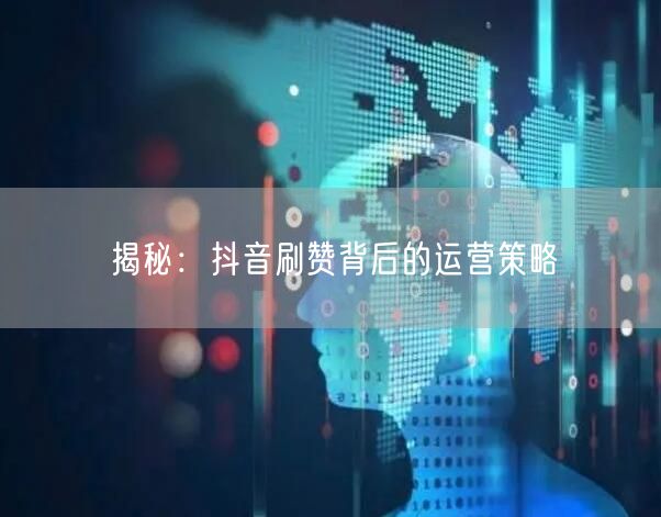 揭秘：抖音刷赞背后的运营策略