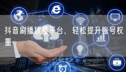 抖音刷播放量平台，轻松提升账号权重