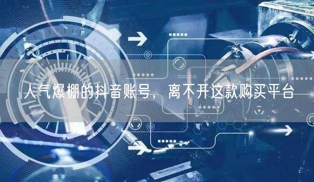 人气爆棚的抖音账号，离不开这款购买平台