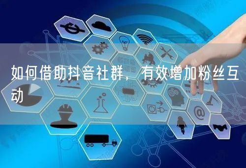 如何借助抖音社群，有效增加粉丝互动