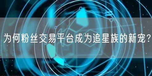 为何粉丝交易平台成为追星族的新宠？