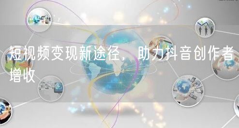 短视频变现新途径，助力抖音创作者增收