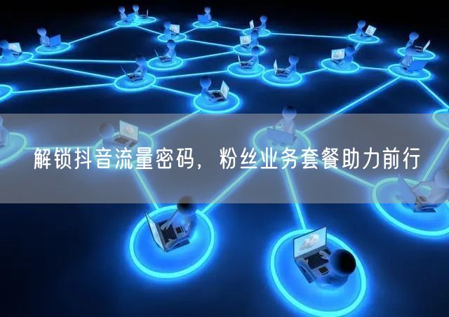 解锁抖音流量密码，粉丝业务套餐助力前行