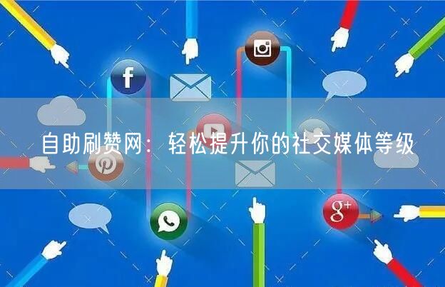 自助刷赞网：轻松提升你的社交媒体等级
