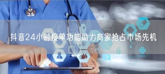 抖音24小时接单功能助力商家抢占市场先机