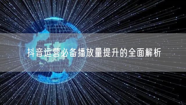 抖音运营必备播放量提升的全面解析