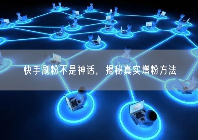 快手刷粉不是神话，揭秘真实增粉方法
