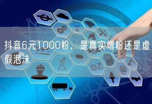 抖音6元1000粉，是真实增粉还是虚假泡沫