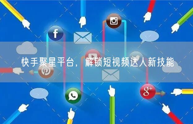 快手聚星平台，解锁短视频达人新技能