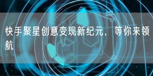 快手聚星创意变现新纪元，等你来领航