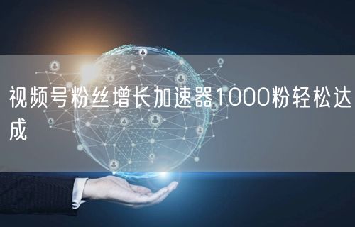 视频号粉丝增长加速器1000粉轻松达成