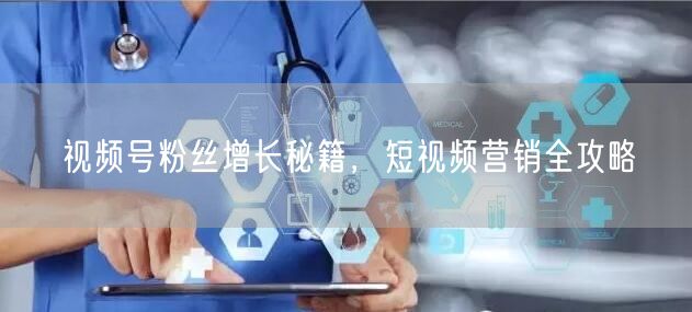 视频号粉丝增长秘籍，短视频营销全攻略