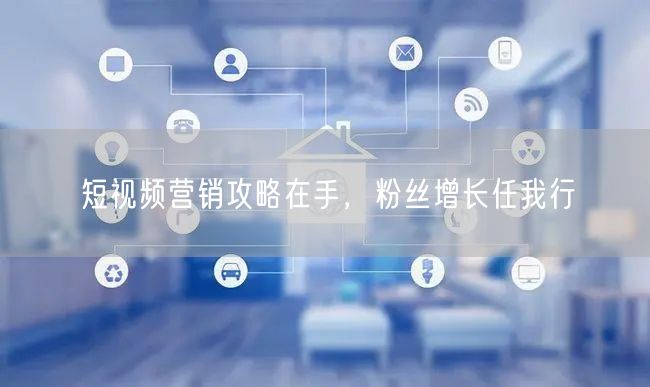短视频营销攻略在手，粉丝增长任我行