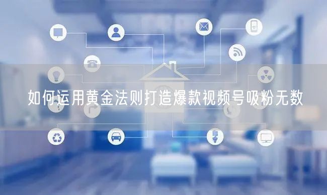 如何运用黄金法则打造爆款视频号吸粉无数