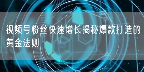 视频号粉丝快速增长揭秘爆款打造的黄金法则
