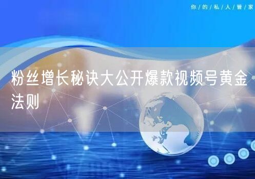 粉丝增长秘诀大公开爆款视频号黄金法则