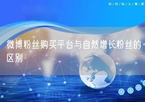 微博粉丝购买平台与自然增长粉丝的区别