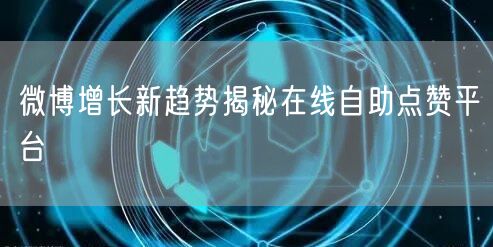 微博增长新趋势揭秘在线自助点赞平台