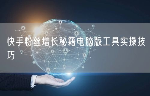 快手粉丝增长秘籍电脑版工具实操技巧