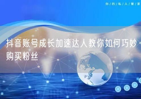 抖音账号成长加速达人教你如何巧妙购买粉丝
