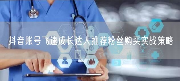 抖音账号飞速成长达人推荐粉丝购买实战策略