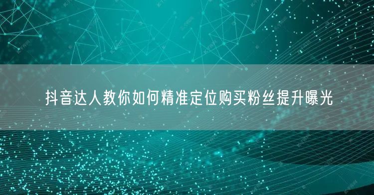 抖音达人教你如何精准定位购买粉丝提升曝光