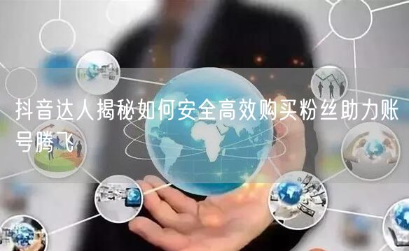 抖音达人揭秘如何安全高效购买粉丝助力账号腾飞