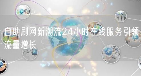 自助刷网新潮流24小时在线服务引领流量增长