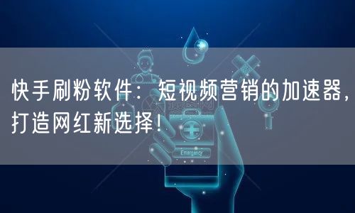 快手刷粉软件：短视频营销的加速器，打造网红新选择！