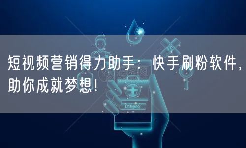 短视频营销得力助手：快手刷粉软件，助你成就梦想！