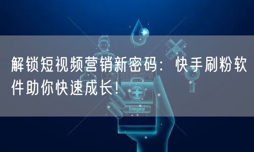 解锁短视频营销新密码：快手刷粉软件助你快速成长！