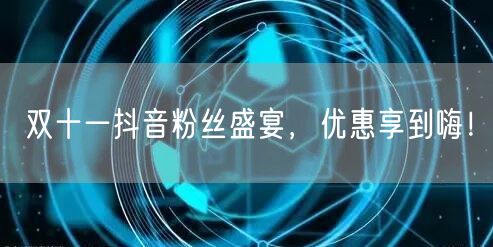 双十一抖音粉丝盛宴，优惠享到嗨！