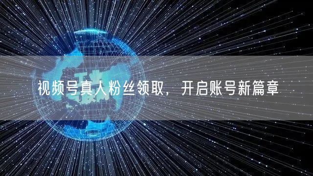 视频号真人粉丝领取，开启账号新篇章