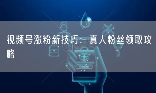 视频号涨粉新技巧：真人粉丝领取攻略