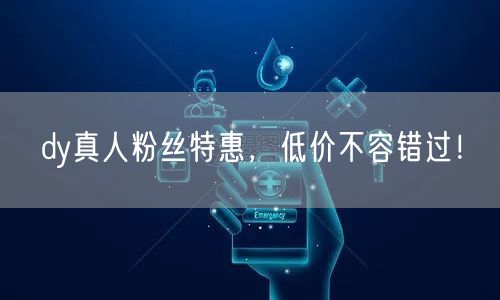 dy真人粉丝特惠，低价不容错过！