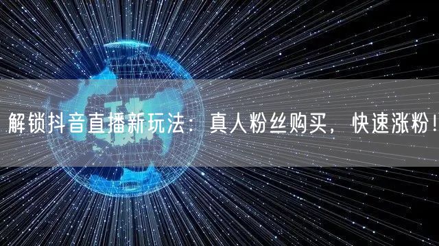 解锁抖音直播新玩法：真人粉丝购买，快速涨粉！