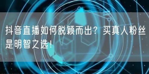 抖音直播如何脱颖而出？买真人粉丝是明智之选！